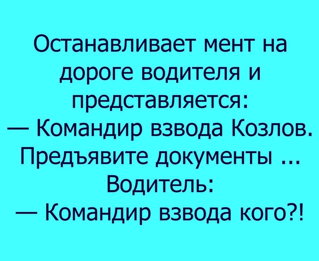 Останавливает мент на дороге водителя и п редста вляется Командир взвода Козлов Предъявите документы Водитель Командир ВЗВОДа кого