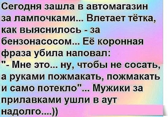 Сегодня зашла в автомагазин за лампочками Впетаіет тётка как выяснилось за бензонасосом Её коронная фраза убила наповал Мне это ну чтобы не сосать а руками пожмакать пожмакать и Само потеікЛо МУЖИКИ за прилавками ушли в аут надолго