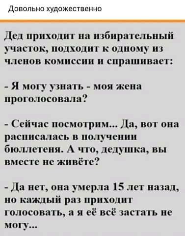 довольно художественно Лед приходит на иібирательиый участок подходит к одному из членов комиссии и спрашивает Я моіу нать моя вии проголосовала Сейчас посмотрим Ди вот они расписались в полу пе ии бюц чстсня А что дедушка вы вместе не живёте Да нет она умерла 15 лет назад но каждый рэп ирихо голосовать а я её всё чистить ие ману
