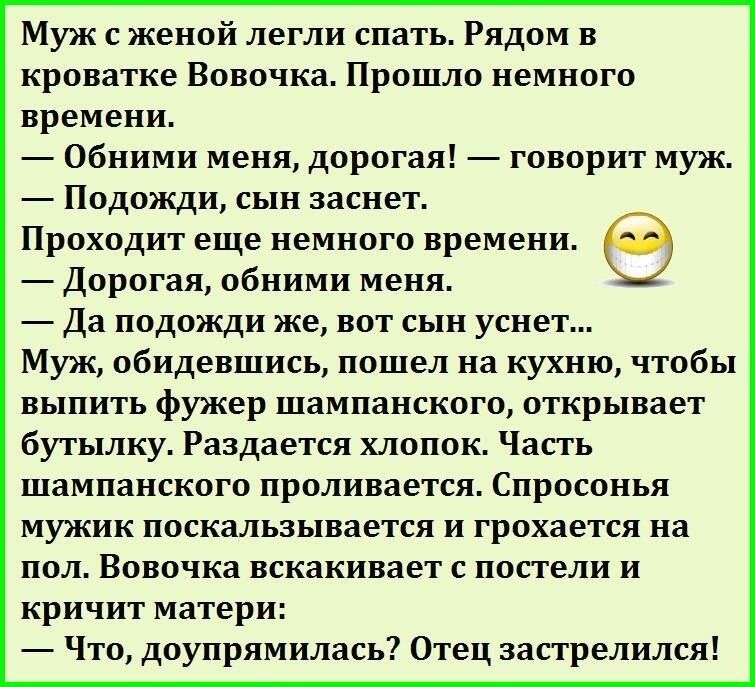 Муж с женой легли спать Рядом в кроватке Вовочка Прошло немного времени Обними меня дорогая говорит муж Подожди сын заснет Проходит еще немного времени Дорогая обними меня Да подожди же вот сын уснет Муж обидевшись пошел на кухню чтобы выпить фужер шампанского открывает бутылку Раздается хлопок Часть шампанского проливается Спросонья мужик поскальзывается и грохается на пол Вовочка вскакивает с по