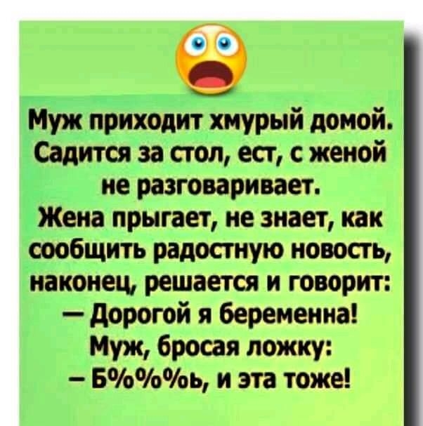 Муж приходит хмурый домой Садится за стол ест с женой ие разговаривает Жена прыгает не знает как сообщить радостную новость наконец решается и говорит дорогой я беременна Муж бросая ложку Бь и эта тоже