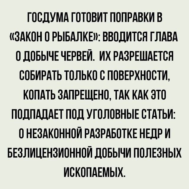 ГОСДУМА ГОТОВИТ ПОПРАВКИ В ЗАКОН О РЫБАЛКЕ ВВОЛИТОЯ ГЛАВА О ЛОБЫЧЕ ЧЕРВЕИ ИХ РАЗРЕШАЕТБЯ ООБИРАТЬ ТОЛЬКО С ПОВЕРХНОСТИ КОПАТЬ ЗАПРЕЩЕНО ТАК КАК ЭТО ПОДПАДАЕТ ПОД УГОЛОВНЫЕ СТАТЬИ О НЕЗАКОННОИ РАЗРАБОТКЕ НЕДР И БЕЗЛИЦЕНЗИОННОИ ДОБЫЧИ ПОЛЕЗНЫХ ИСКОПАЕМЫХ