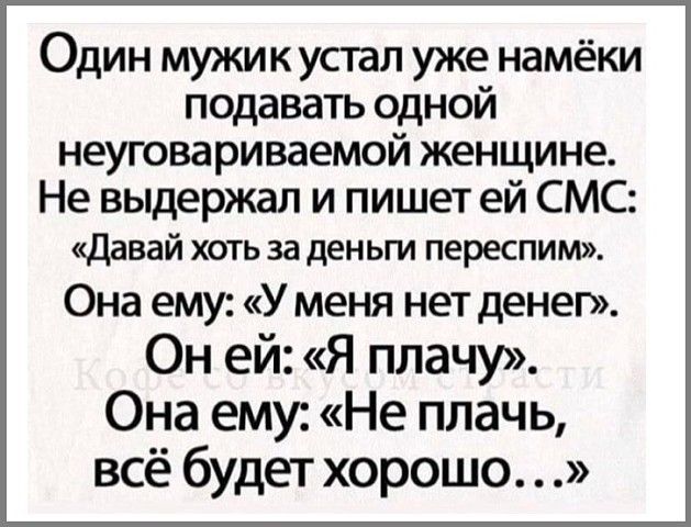 Один мужик устал уже намёки подавать одной неуговариваемой женщине Не выдержал и пишет ей СМС Давай хоть за деньги переспим Она ему У меня нет денег Он ей Я плачу Она ему Не плачь всё будет хорошо