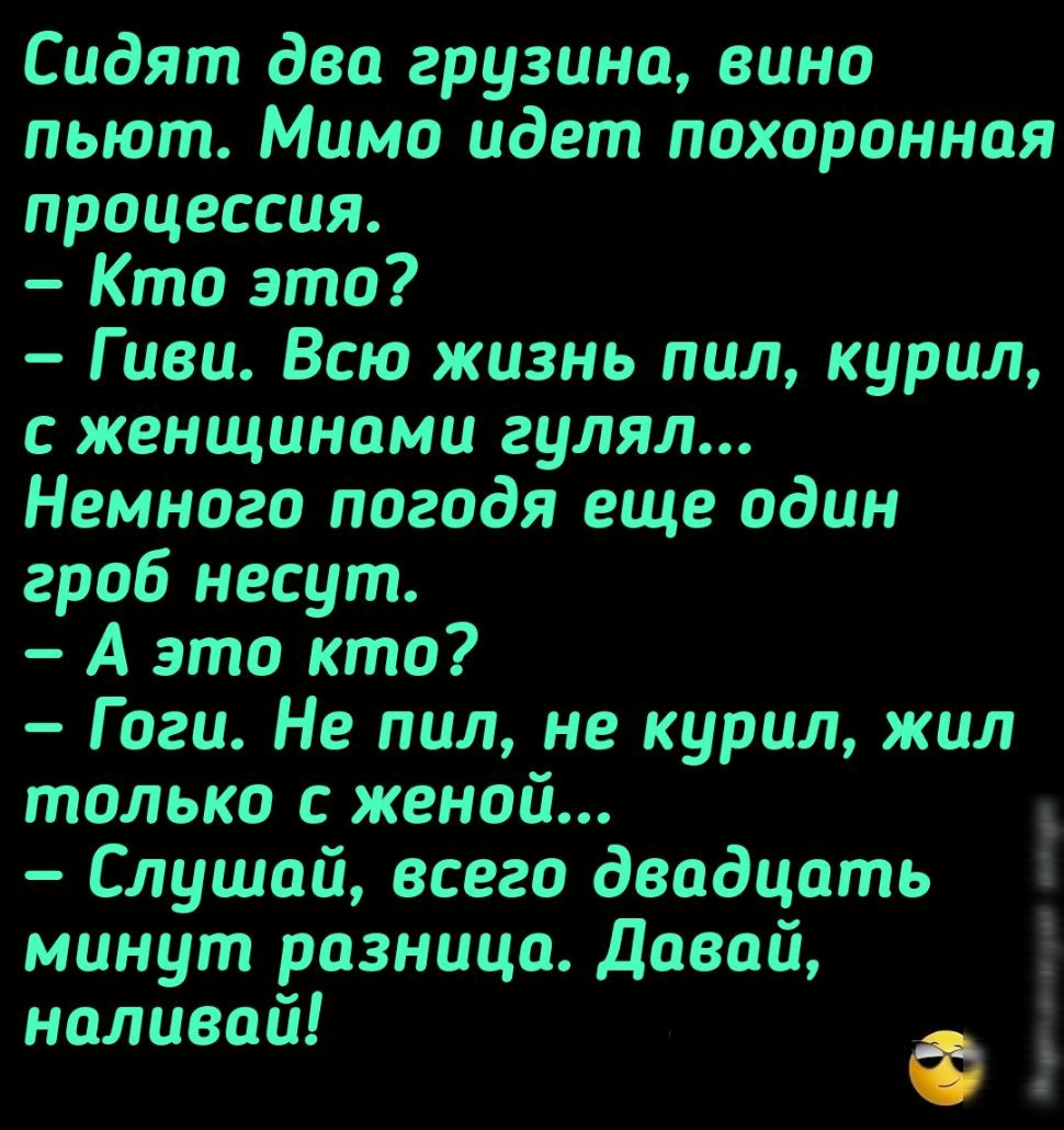 Сидяпдвагрузинавино пьют Мимо идет похоронная процессия Ктоэто Гиви Всю жизнь пил курил с женщинами гулял Немного погодя еще один гроб несут Аэтокто Г оги Не пил не курил жил только с женой Слушай всего двадцать минут разница Давай наливай Ф