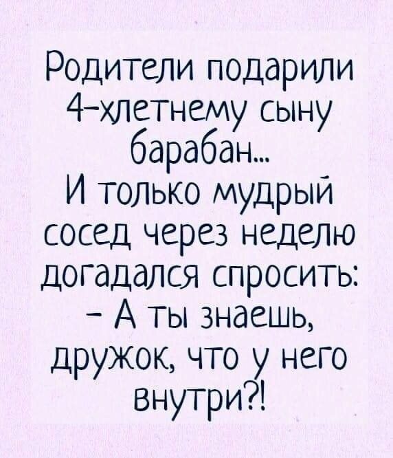 Родители подарили 4хлетнему сыну барабан И только мудрый сосед через неделю догадался спросить А ты знаешь дружок что у него Внутри