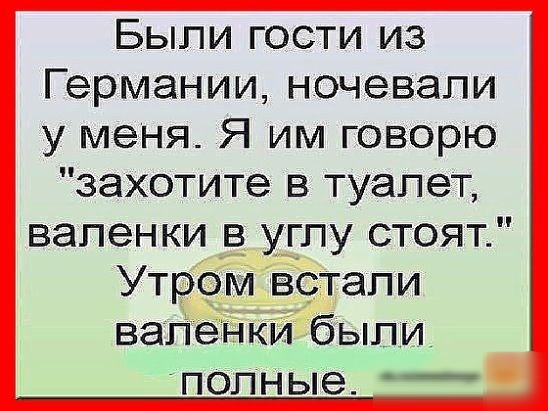 Быпи гости из Германии ночевали у меня Я им говорю захотите в туалет валенки в_ углу стоят Утром встали вешенки были ПОЛНЫЭ __