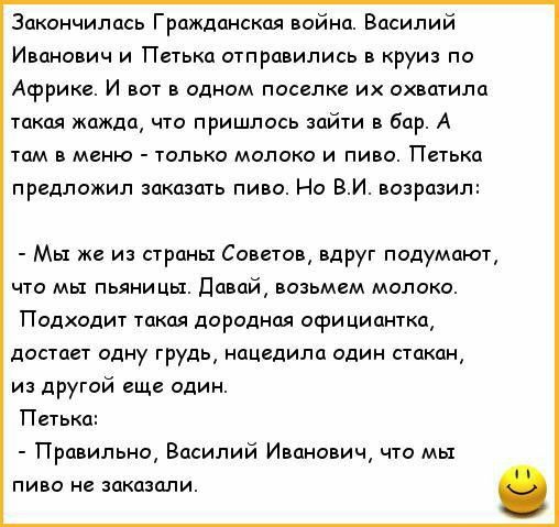 Закончилась Гражданская война Василий Иванович и Петька отправились в круиз по Асррике И вот в одном поселке их охватила такая жажда что пришлось зайти в бар А там в меню только молоко и пиво Петька предложил заказать пиво Но ВИ возразил Мы же из страны Советов вдруг подумают что мы пьяницы Давай возьмем молоко Подходит такая дородная осрициантка достает одну грудь нацедила один стакан из другой е