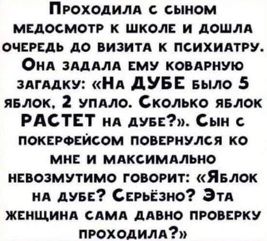 Проходилд сыном медосмотр к школе и дошла очередь до визит к психидтру Онд зАдАлА ему ковлрную ЗАГАДКУ НА дУБЕ БЫЛО 5 явлок 2 упдло Сколько яелок РАСТЕТ нд дуве Сын покероейсом повернулся ко мне и мдксимдльно невозмутимо говорит Явлок нд дуве Серьезно Этд женщина слмд дивно проверку проходим