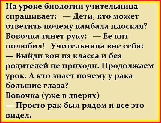 На уроке иологии учительница спрашивает Дети кто может ответить почему камбала плоская Вовочка тянет руку Ее кит полюбил Учительница вне себя Выйди вон из класса и без родителей не приходи Продолжаем урок А кто знает почему у рака большие глаза Вовочка уже в дверях Просто рак был рядом и все это