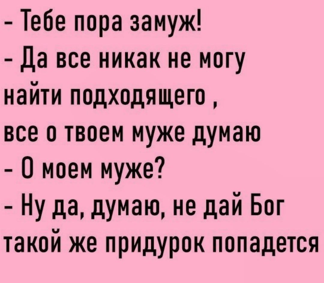 Тебе пора замуж Да все никак не могу найти подходящего все о твоем муже думаю О моем муже Ну да думаю не дай Бог такой же придурок попадется