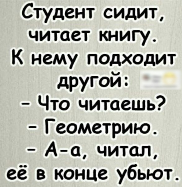 Студент сидит читает книгу К нему подходит другой Что читаешь Геометрию Аа читал её в конце убьют