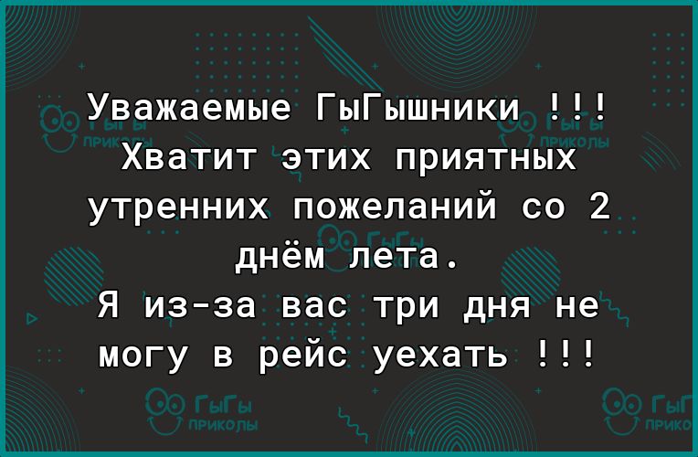 Уважаемые ГыГышники Хватит этих приятных утренних пожеланий со 2 днём лета Я из за вас три дня не могу в рейс уехать