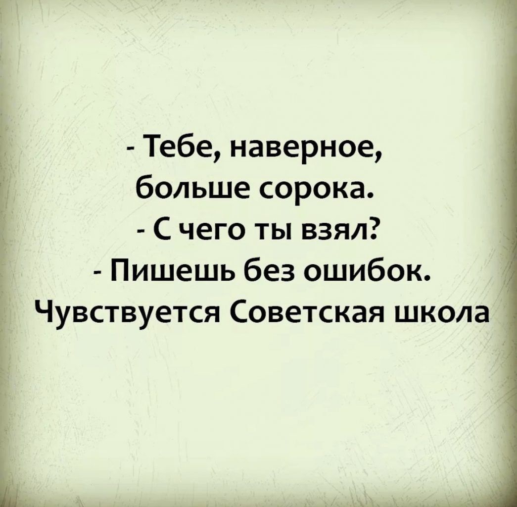 Тебе наверное больше сорока С чего ты взял Пишешь без ошибок _ Чувствуется Советская школа
