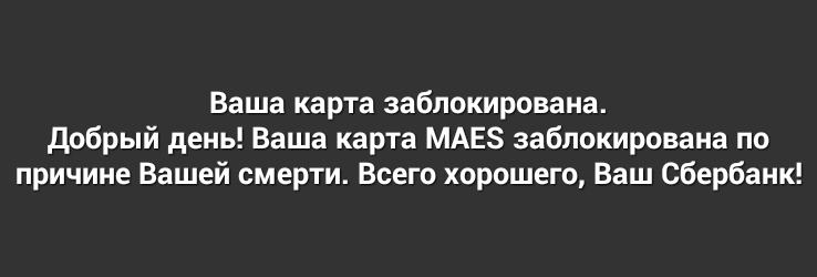 Ваша карта заблокирована добрый день Ваша карта МАЕЗ заблокирована по причине Вашей смерти Всего хорошего Ваш Сбербанк