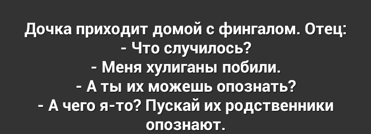 дочка приходит домой с фингалом Отец Что случилось Меня хулиганы побили А ты их можешь опознать А чего я то Пускай их родственники опознают