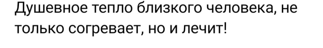 Душевное тепло бЛИЗКОГС человека не ТОЛЬКО согревает НО И лечит