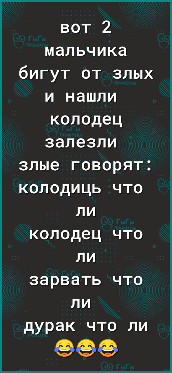 вот 2 мальчика бигут от злых и нашли колодец залезли злые говорят колодиць что ли колодец что ли зарвать что ли дурак что ли