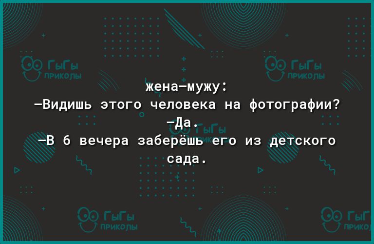 женамужу Видишь этого человека на фотографии да В 6 вечера заберёшь его из детского сада