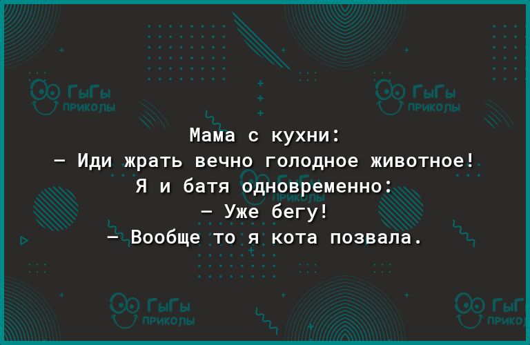 Мама с кухни Иди жрать вечно голодное животное Я и батя одновременно Уже бегу Вообще то я кота позвала