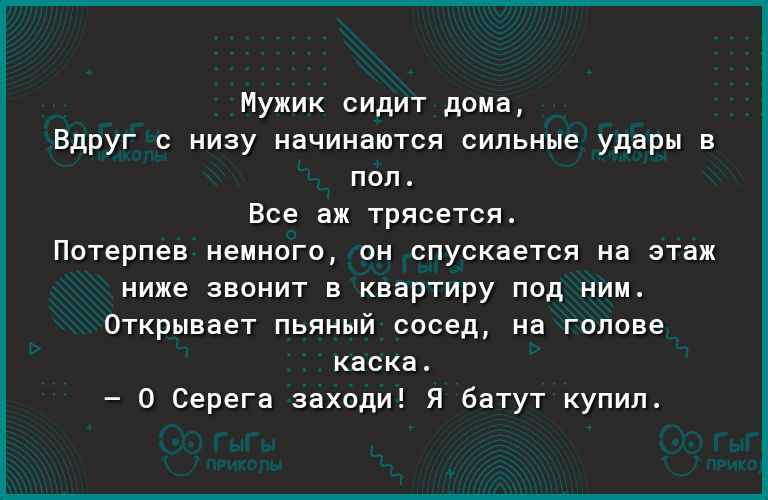Мужик сидит дома Вдруг с низу начинаются сильные удары в пол Все аж трясется Потерпев немного он спускается на этаж ниже звонит в квартиру под ним Открывает пьяный сосед на голове каска 0 Серега заходи Я батут купил