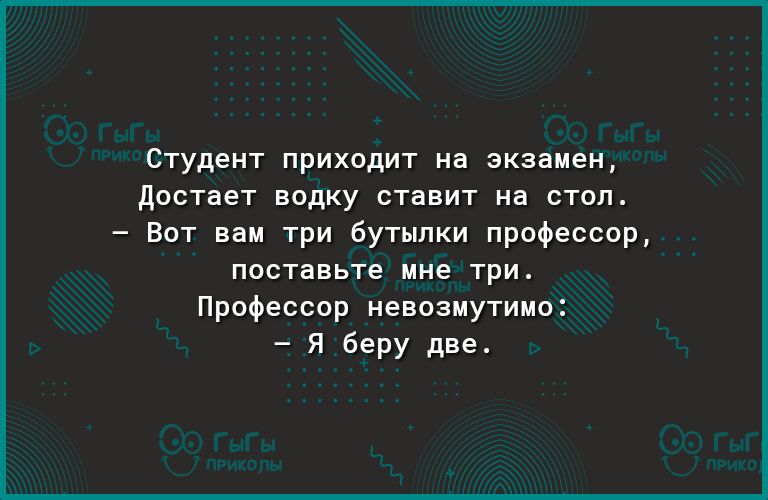 Студент приходит на экзамен достает водку ставит на стол Вот вам три бутылки профессор поставьте мне три Профессор невозмутимо Я беру две