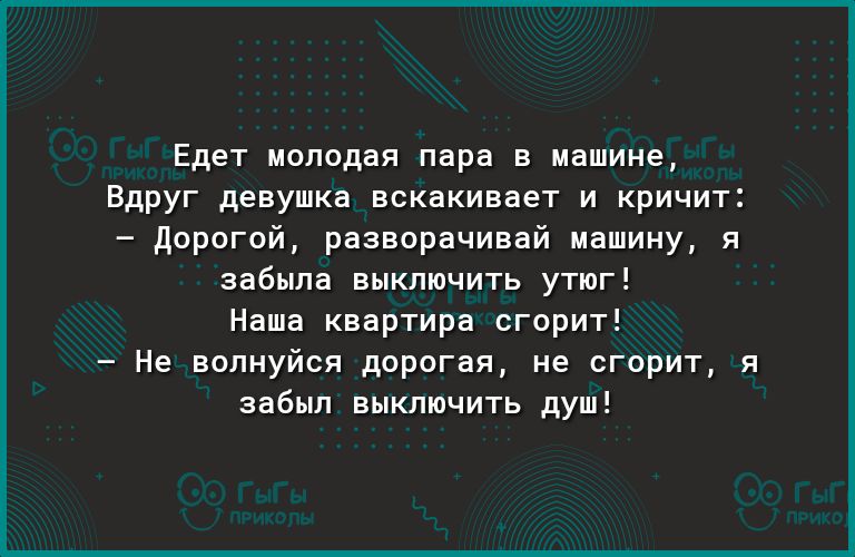 Едет молодая пара в машине Вдруг девушка вскакивает и кричит дорогой разворачивай машину я забыла выключить утюг Наша квартира сгорит Не волнуйся дорогая не сгорит я забыл выключить душ