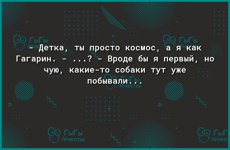 детка ты просто космос а я как Гагарин Вроде бы я первый но чую какието собаки тут уже побывали