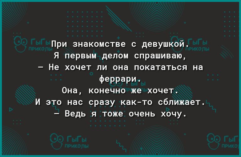 При знакомстве с девушкой Я первым делом спрашиваю Не хочет ли она покататься на феррари Она конечно же хочет И это нас сразу както сближает Ведь я тоже очень хочу