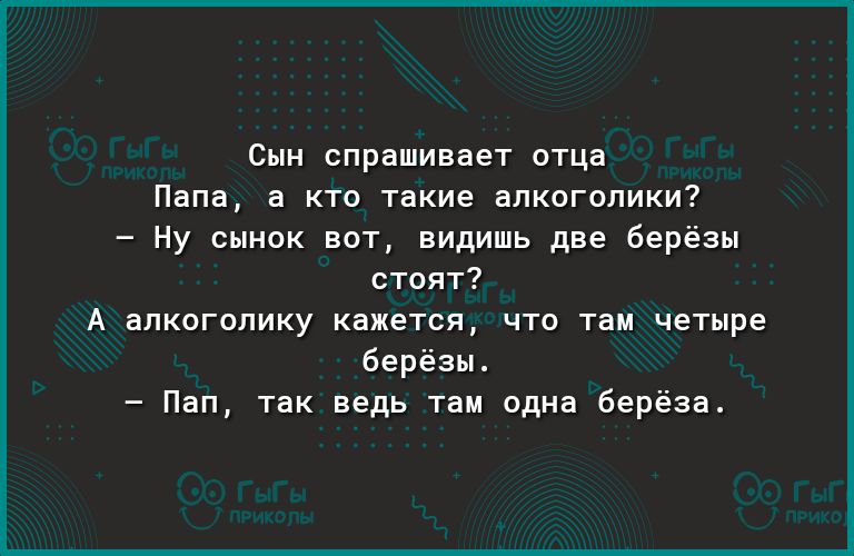 Сын спрашивает отца Папа а кто такие алкоголики Ну сынок вот видишь две берёзы стоят А алкоголику кажется что там четыре берёзы Пап так ведь там одна берёза