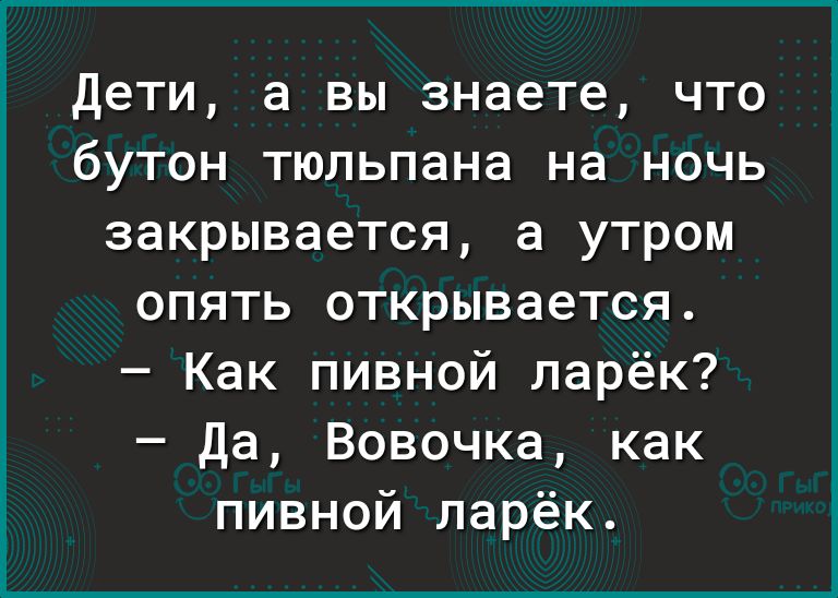 дети а вы знаете что бутон тюльпана на ночь закрывается а утром опять открывается Как пивной ларёк да Вовочка как пивной ларёк