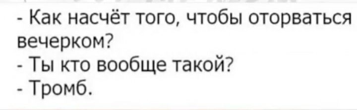 Как насчёт того чтобы оторваться вечерком Ты кто вообще такой Тромб
