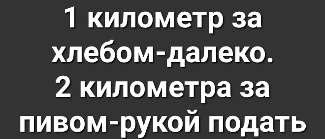 1 километр за хлебом далеко 2 километра за пивом рукой подать