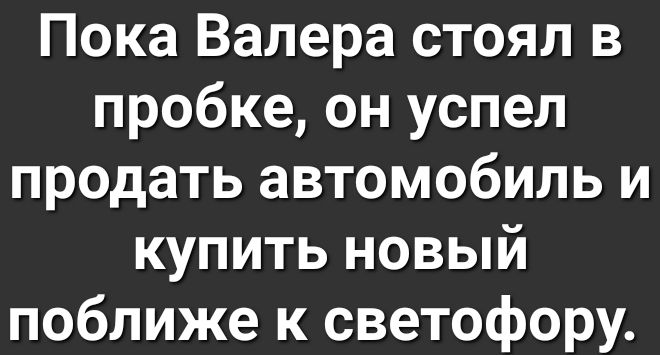 Пока Валера стоял в пробке он успел продать автомобиль и купить новый поближе к светофору