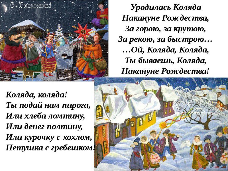 Уродилась Коляда Накануне Рождества За горою за крутою За рекою за быстрою Ой Коляда Коляда Ты бываешь Коляда Накануне Рождества Коляда коляда Ты подай нам пирога Или хлеба ламтину Или денег полтину Или курочку с хохлам Петушки с гребешком
