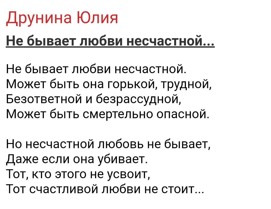 Друнина Юлия Не бывает любви несчастной Не бывает любви несчастной Может быть она горькой трудной Безответной и безрассудной Может быть смертельно опасной Но несчастной любовь не бывает Даже если она убивает Тот кто этого не усвоит Тот счастливой любви не стоит