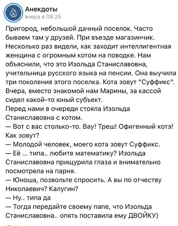 Анекдоты Пригород небольшой дачный поселок Часто бываем там у друзей При въезде магазинчик Несколько раз видели как заходит интеллигентная женщина с огромным котом на поводке Нам объяснили что это Изольда Станиславовна учительница русского языка на пенсии Она выучила три поколения этого поселка Кота зовут Суффикс Вчера вместо знакомой нам Марины за кассой сидел какойто юный субъект Перед нами в оч