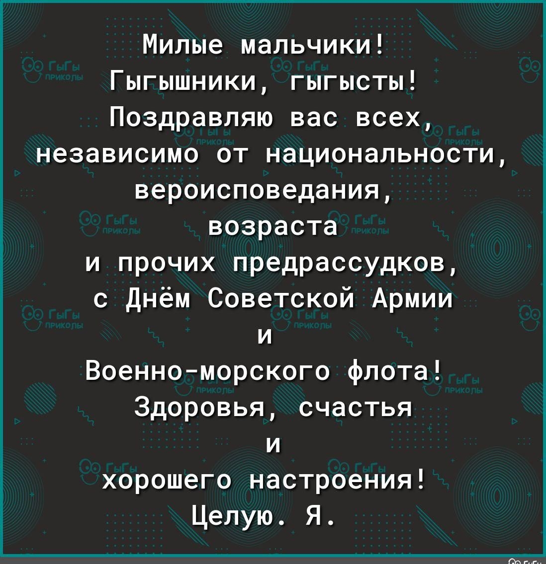 Милые мальчики Гыгышники гыгысты Поздравляю вас всех независимо от национальности вероисповедания возраста и прочих предрассудков с днём Советской Армии и Военноморского флота Здоровья счастья и хорошего настроения Целую Я