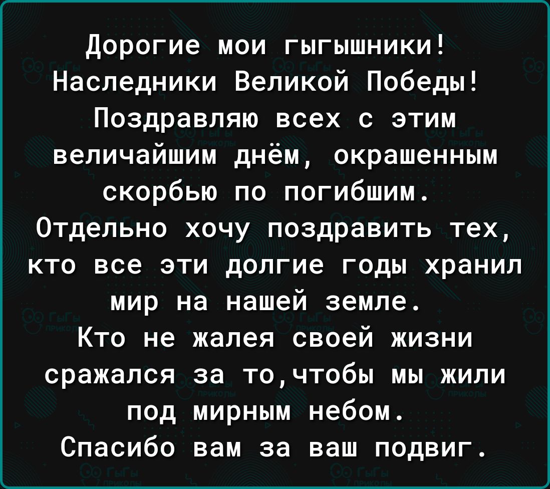 дорогие мои гыгышники Наследники Великой Победы Поздравляю всех с этим величайшим днём окрашенным скорбью по погибшим Отдельно хочу поздравить тех КТО ВСЕ ЭТИ долгие ГОДЫ хранил мир на нашей земле Кто не жалея своей жизни сражался за точтобы мы жили под мирным небом Спасибо вам за ваш подвиг