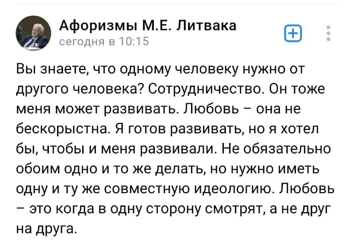 Афоризмы МЕ Литовка тгдчпг Вы знаете что одному человеку нужно от другого человека Сотрудничество Он тоже меня может развивать Любовь она не бескорыстна Я готов развивать но я хотел бы чтобы и меня развивали Не обязательно обоим одно и то же делать но нужно иметь одну и ту же совместную идеологию Любовь это когда в одну сторону смотрят а не друг на друга