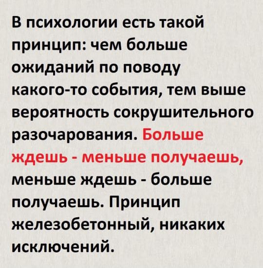 В психологии есть такой принцип чем больше ожиданий по поводу какого то события тем выше вероятность сокрушительного разочарования Больше ждешь меньше получаешь меньше ждешь больше получаешь Принцип железобетонный никаких исключений