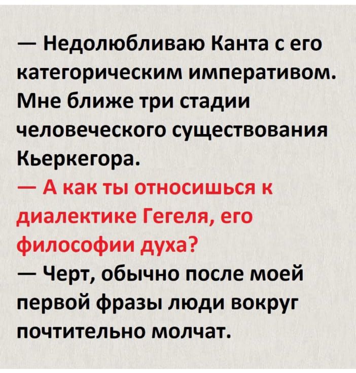 Недолюбливаю Канта с его категорическим императивом Мне ближе три стадии человеческого существования Кьеркегора А как ты относишься к диалектике Гегеля его философии духа Черт обычно после моей первой фразы люди вокруг почтительно молчат