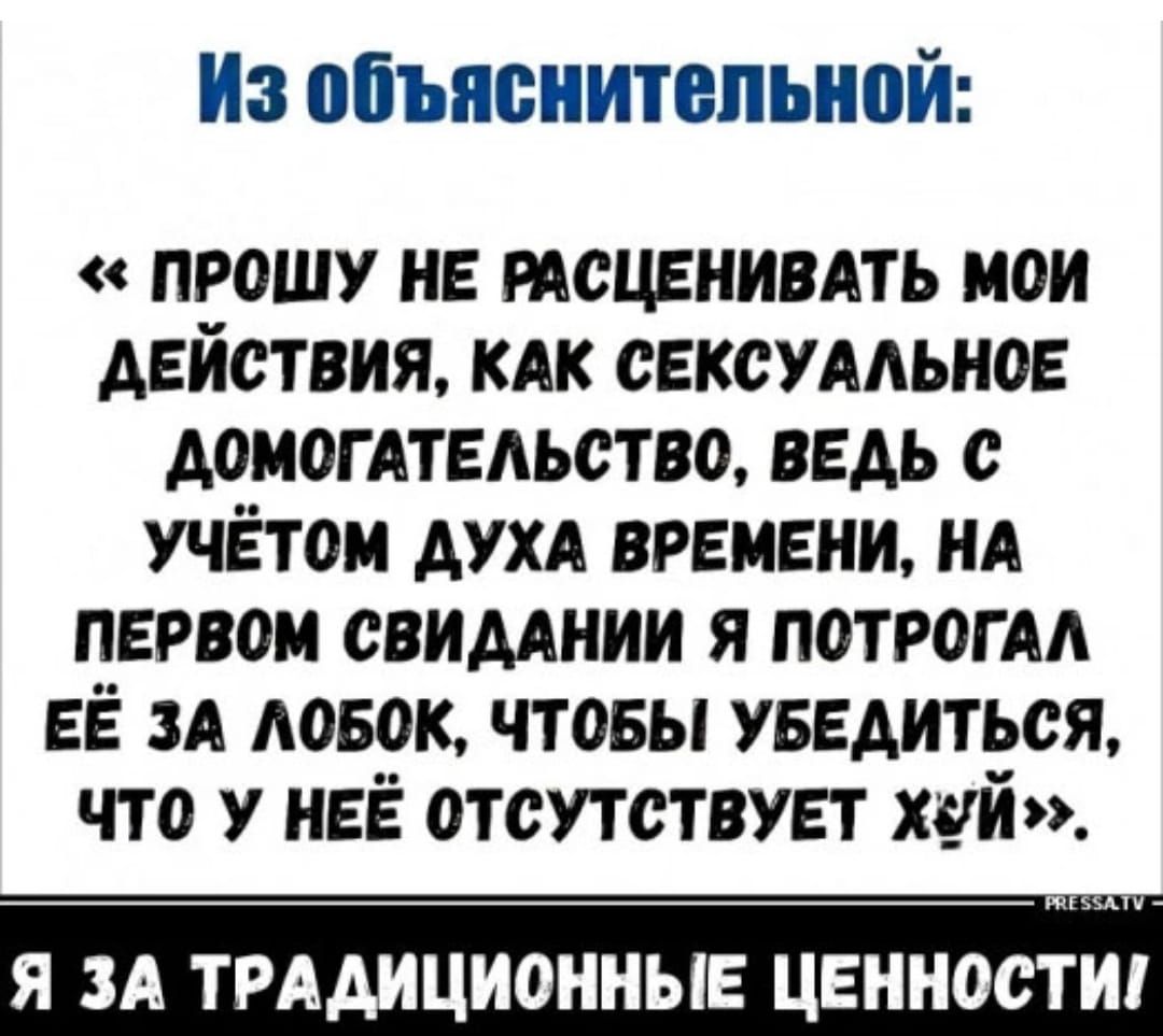 ИЗ объяснительной ПРОШУ НЕ ПОЦЕНИВАТЬ МОИ ДЕЙСТВИЯ КАК СЕКСУАЛЬНОЕ АОМОГАТЕАЬСТВО ВЕДЬ с УЧЕТОМ ДУХА ВРЕМЕНИ НА ПЕРВОМ СВИДАНИИ Я ПОТРОГАА ЕЁ ЗА АОБОК ЧТОБЫ УБЕАИТЬСЯ ЧТО У НЕЁ ОТСУТСТВУЕТ хуй Я ЗА ТРАДИЦИОННЫЕ ЦЕННОСТИ