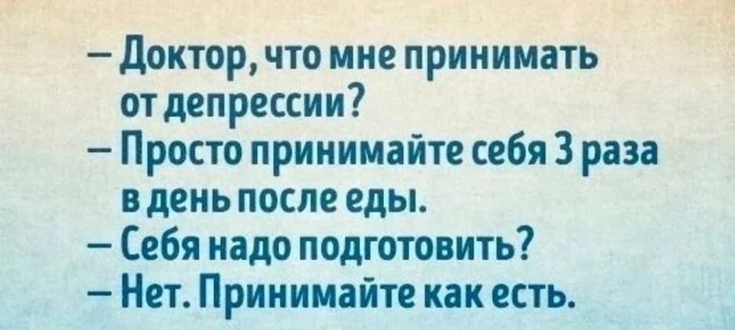_ доктор ЧТО МНЕ принимать от депрессии Просто принимайте себя 3 раза в день после еды Себя надо подгстовить Нет Принимайте как есть