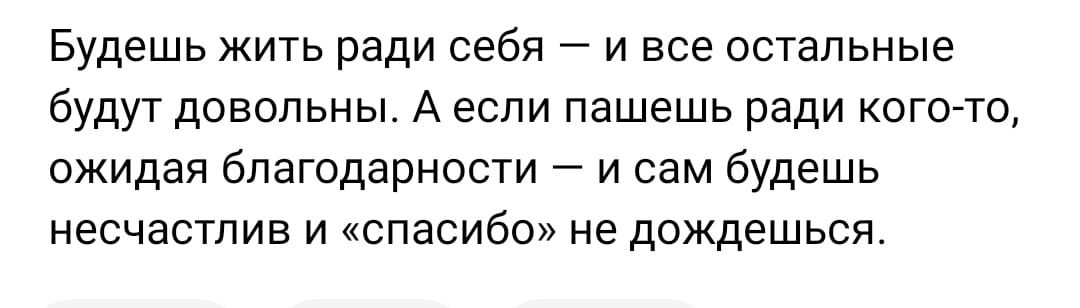 Будешь жить ради себя и все остальные будут довольны А если пашешь ради кого то ожидая благодарности и сам будешь несчастлив и спасибо не дождешься
