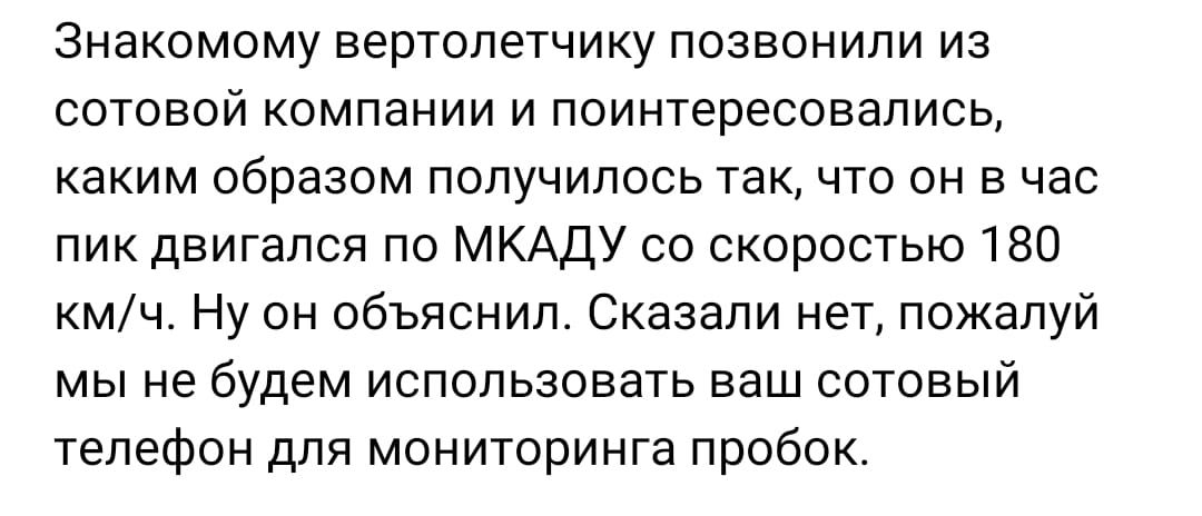 Знакомому вертолетчику позвонили из сотовой компании и поинтересовались каким образом попучипосьтак что он в час пик двигался по МКАДУ со скоростью 180 кмч Ну он объяснил Сказали нет пожалуй мы не будем использовать ваш сотовый телефон для мониторинга пробок