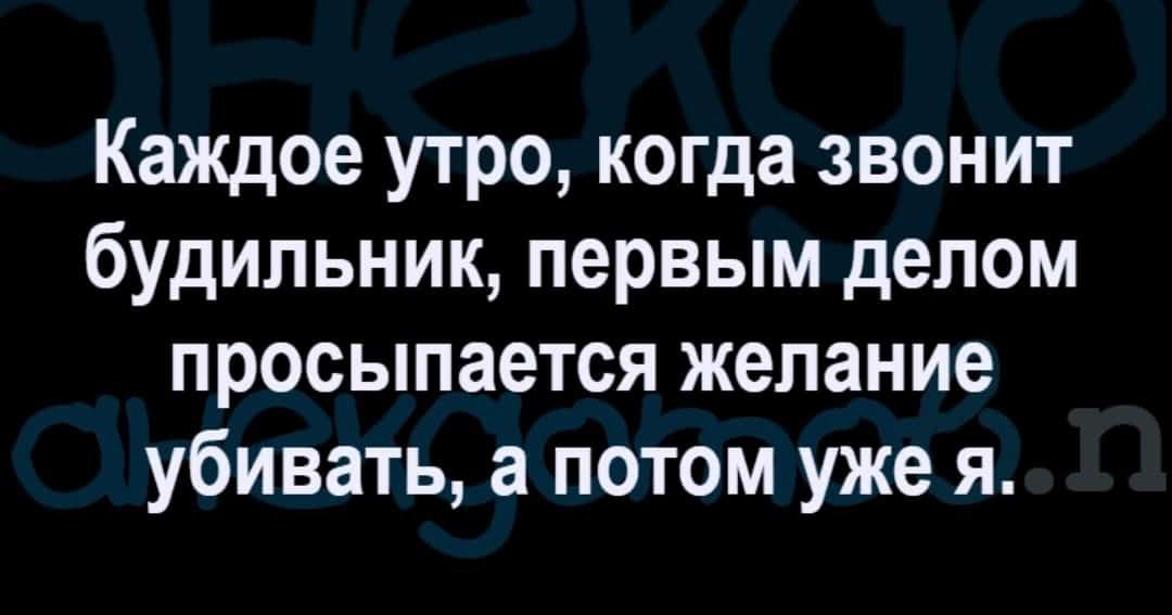 Каждое утро когда звонит будильник первым делом просыпается желание убивать а потом уже я