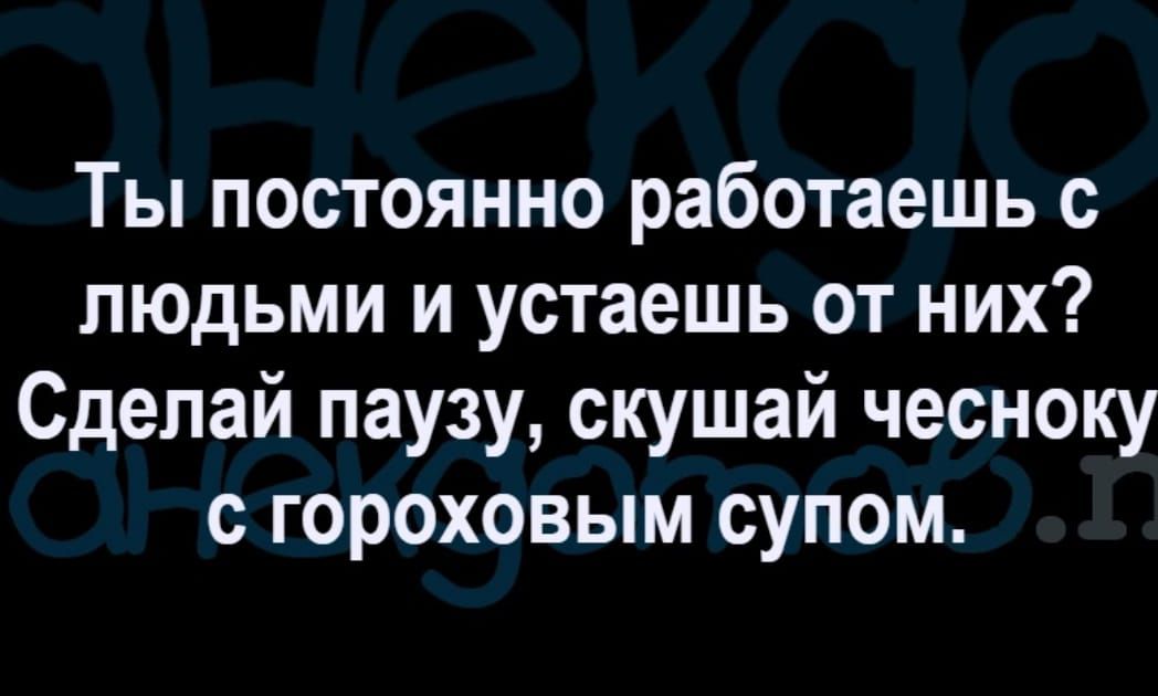 Ты постоянно работаешь с людьми и устаешь от них Сделай паузу скушай чесноку гороховым супом