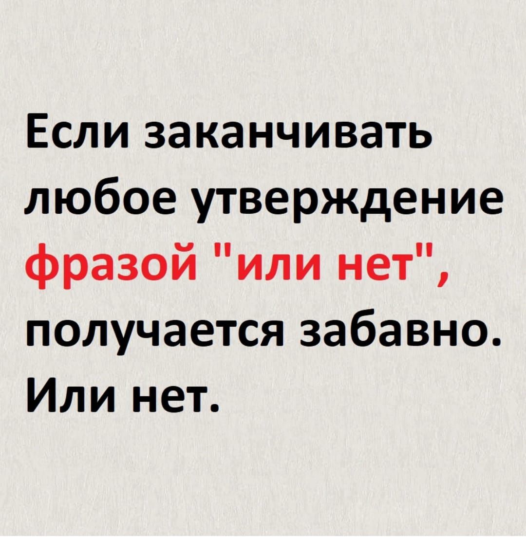 Если заканчивать любое утверждение фразой или нет получается забавно Или нет