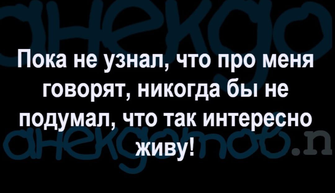 Пока не узнал что про меня говорят никогда бы не подумал что так интересно живу