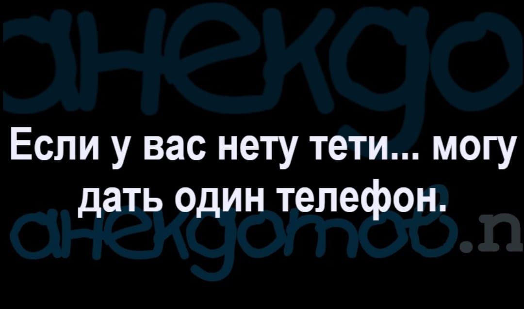 Если у вас нету тети могу дать один телефон